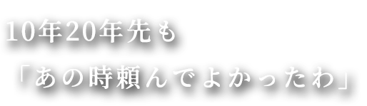 20年先も「あの時頼んでよかったわ」